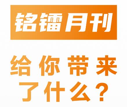 《 銘鐳月刊 》給你帶來(lái)了什么 ？